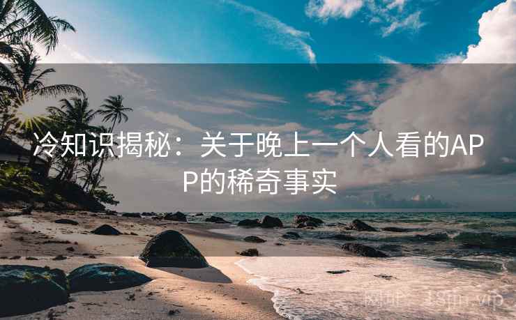 冷知识揭秘：关于晚上一个人看的APP的稀奇事实