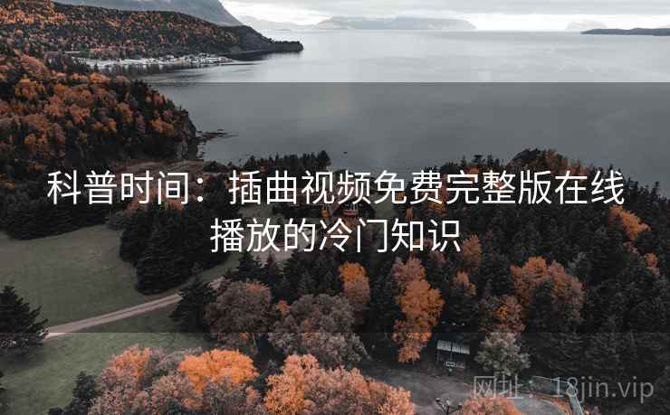 科普时间：插曲视频免费完整版在线播放的冷门知识