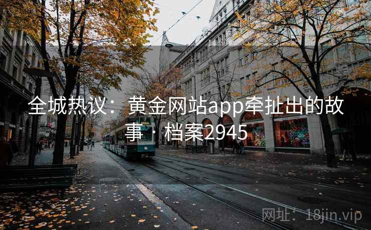 全城热议：黄金网站app牵扯出的故事 · 档案2945