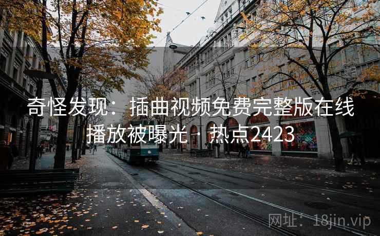 奇怪发现：插曲视频免费完整版在线播放被曝光 · 热点2423