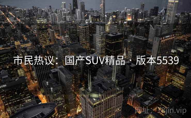 市民热议：国产SUV精品 · 版本5539