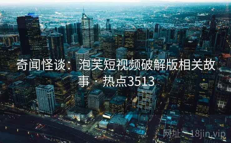 奇闻怪谈：泡芙短视频破解版相关故事 · 热点3513