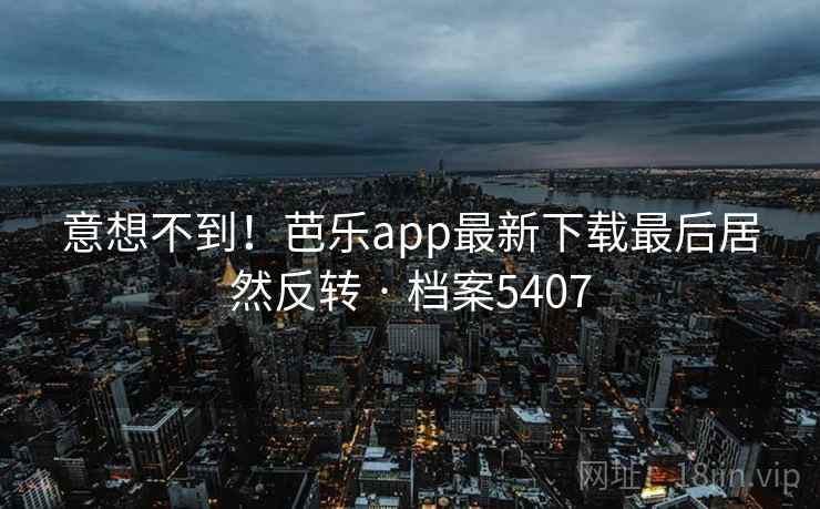 意想不到！芭乐app最新下载最后居然反转 · 档案5407