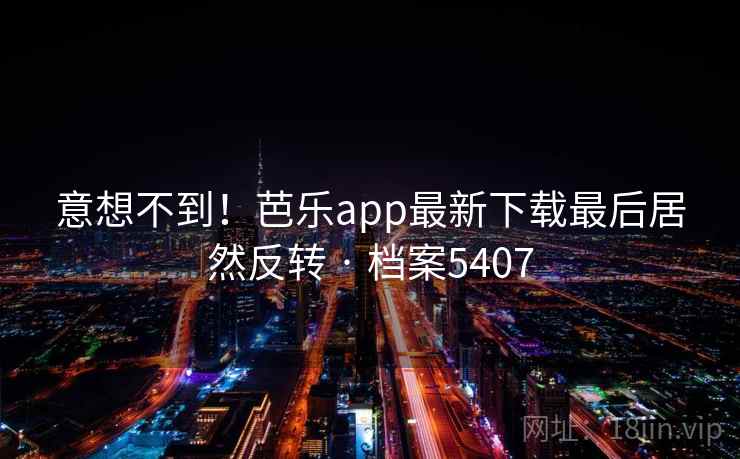 意想不到！芭乐app最新下载最后居然反转 · 档案5407
