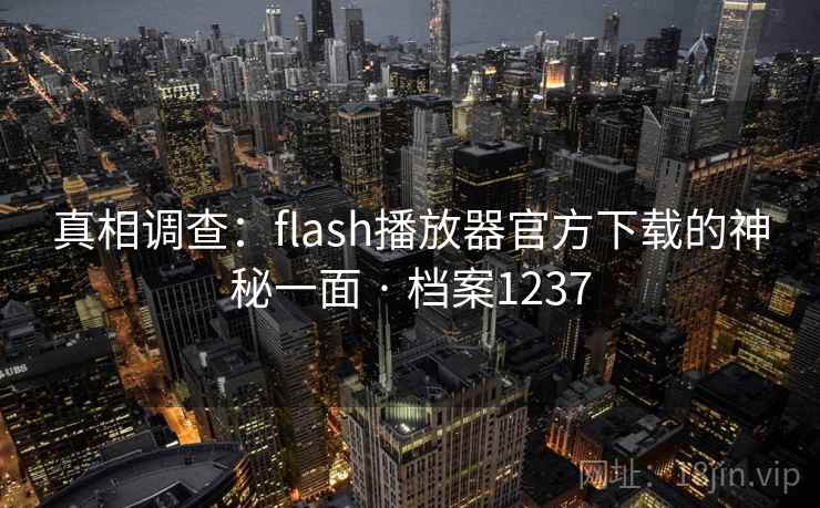 真相调查：flash播放器官方下载的神秘一面 · 档案1237