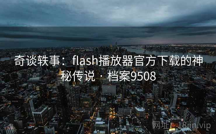 奇谈轶事：flash播放器官方下载的神秘传说 · 档案9508