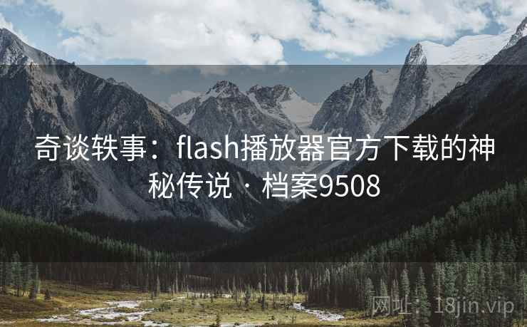 奇谈轶事：flash播放器官方下载的神秘传说 · 档案9508