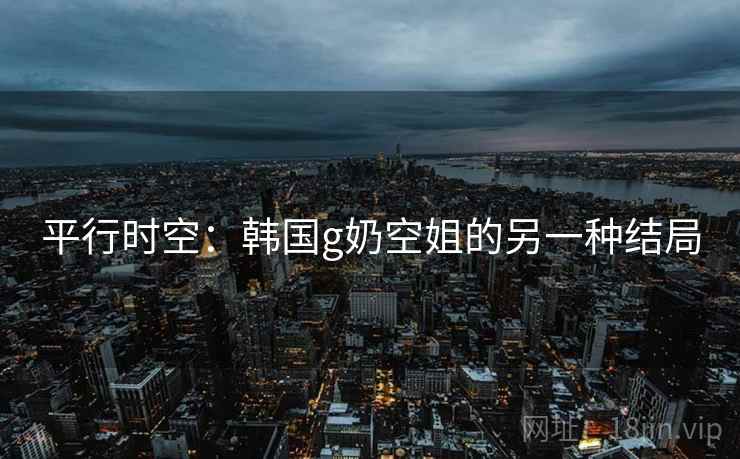 平行时空：韩国g奶空姐的另一种结局