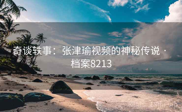 奇谈轶事：张津瑜视频的神秘传说 · 档案8213