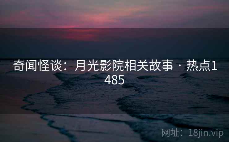 奇闻怪谈:月光影院相关故事 · 热点1485 奇闻怪谈:月光影院相关故事 · 热点1485