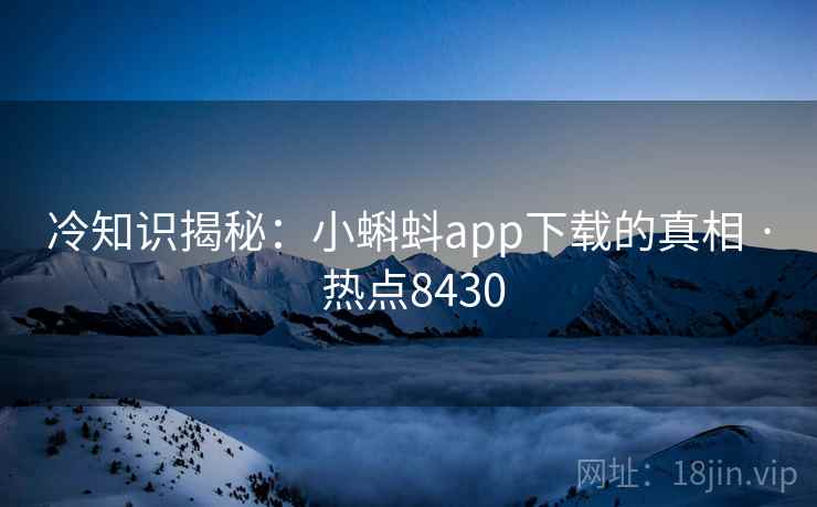 冷知识揭秘：小蝌蚪app下载的真相 · 热点8430