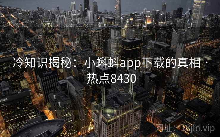 冷知识揭秘：小蝌蚪app下载的真相 · 热点8430