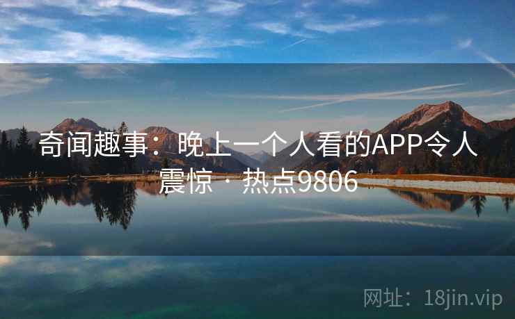 奇闻趣事：晚上一个人看的APP令人震惊 · 热点9806