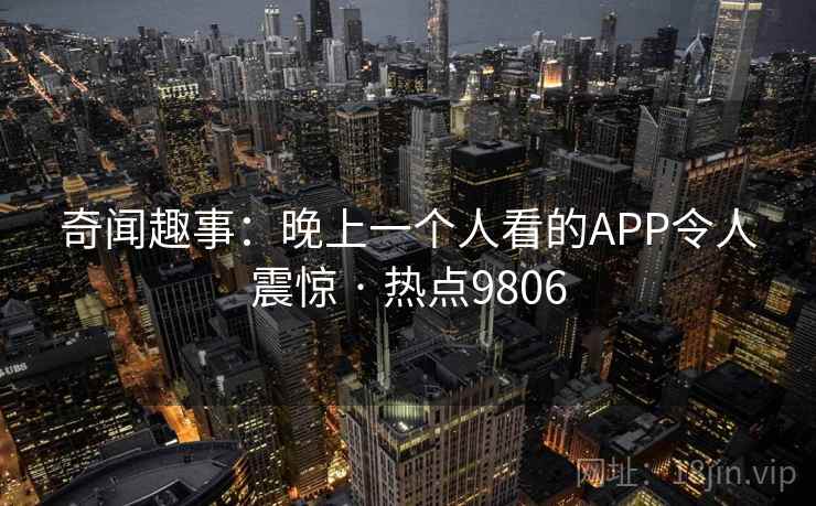奇闻趣事：晚上一个人看的APP令人震惊 · 热点9806