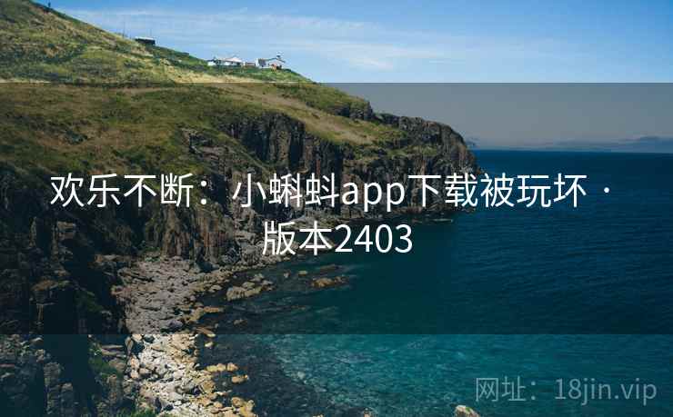 欢乐不断：小蝌蚪app下载被玩坏 · 版本2403