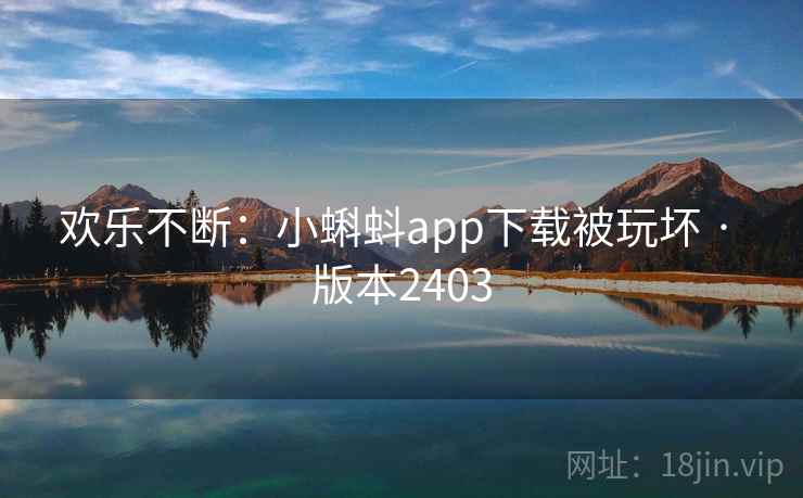欢乐不断：小蝌蚪app下载被玩坏 · 版本2403