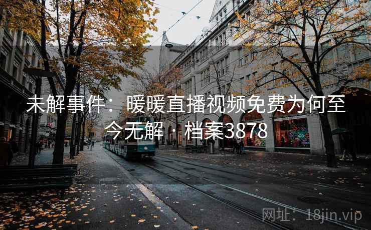 未解事件：暖暖直播视频免费为何至今无解 · 档案3878