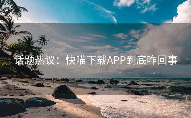 话题热议：快喵下载APP到底咋回事
