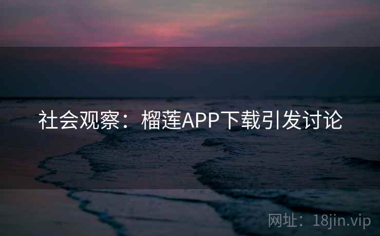 社会观察：榴莲APP下载引发讨论