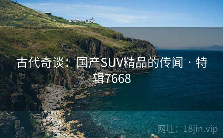 古代奇谈：国产SUV精品的传闻 · 特辑7668