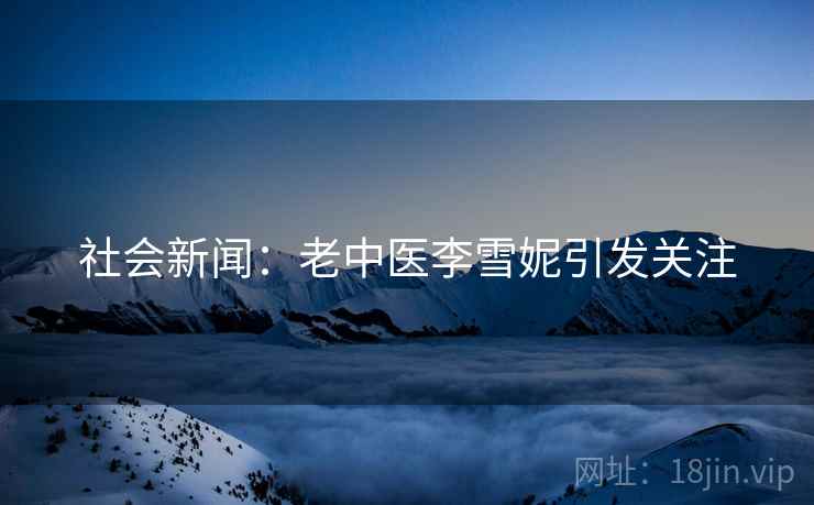 社会新闻：老中医李雪妮引发关注