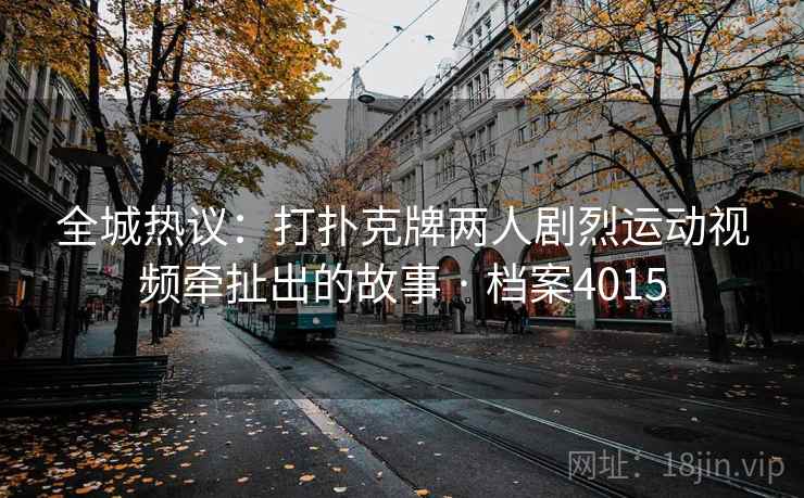 全城热议：打扑克牌两人剧烈运动视频牵扯出的故事 · 档案4015