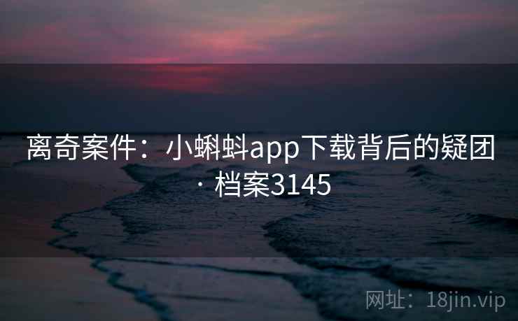 离奇案件：小蝌蚪app下载背后的疑团 · 档案3145